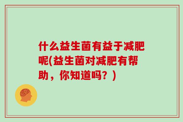 什么益生菌有益于减肥呢(益生菌对减肥有帮助，你知道吗？)