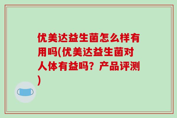 优美达益生菌怎么样有用吗(优美达益生菌对人体有益吗？产品评测)