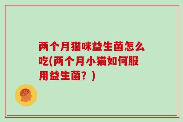 两个月猫咪益生菌怎么吃(两个月小猫如何服用益生菌？)
