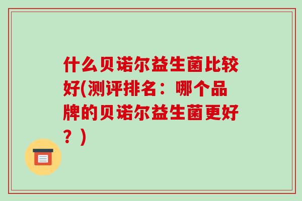 什么贝诺尔益生菌比较好(测评排名：哪个品牌的贝诺尔益生菌更好？)