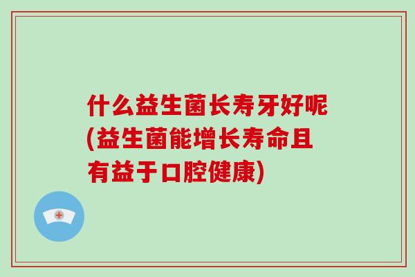 什么益生菌长寿牙好呢(益生菌能增长寿命且有益于口腔健康) 什么益生菌长寿牙好呢(益生菌能增长寿命且有益于口腔健康)