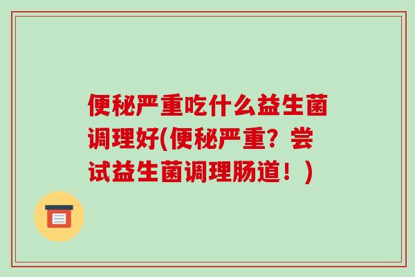 便秘严重吃什么益生菌调理好(便秘严重？尝试益生菌调理肠道！)
