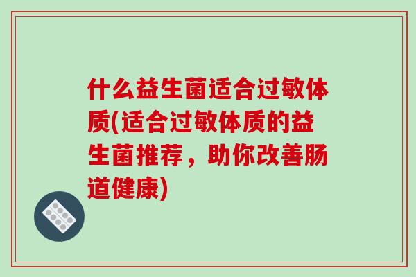 什么益生菌适合过敏体质(适合过敏体质的益生菌推荐，助你改善肠道健康)