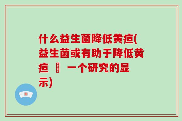 什么益生菌降低黄疸(益生菌或有助于降低黄疸 – 一个研究的显示) 什么益生菌降低黄疸(益生菌或有助于降低黄疸 – 一个研究的显示)
