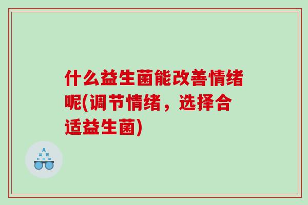 什么益生菌能改善情绪呢(调节情绪，选择合适益生菌)