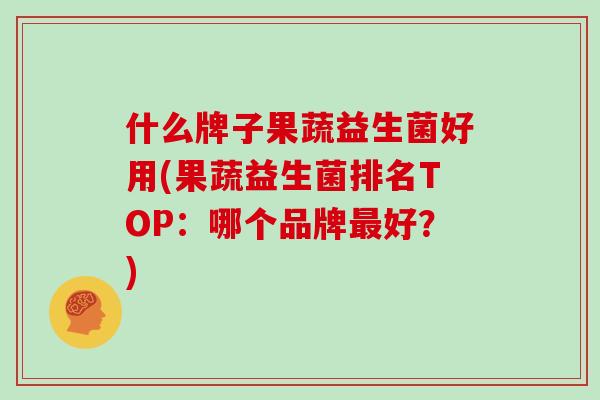 什么牌子果蔬益生菌好用(果蔬益生菌排名TOP：哪个品牌最好？)