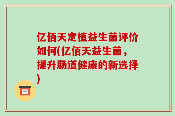 亿佰天定植益生菌评价如何(亿佰天益生菌，提升肠道健康的新选择)
