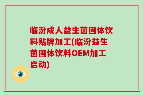 临汾成人益生菌固体饮料贴牌加工(临汾益生菌固体饮料OEM加工启动)