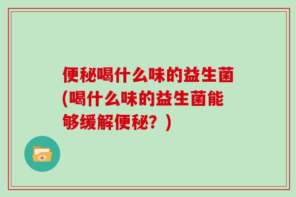 便秘喝什么味的益生菌(喝什么味的益生菌能够缓解便秘？)