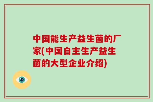 中国能生产益生菌的厂家(中国自主生产益生菌的大型企业介绍)