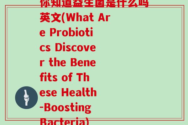 你知道益生菌是什么吗英文(What Are Probiotics Discover the Benefits of These Health-Boosting Bacteria)