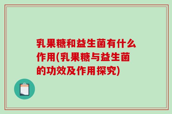 乳果糖和益生菌有什么作用(乳果糖与益生菌的功效及作用探究)