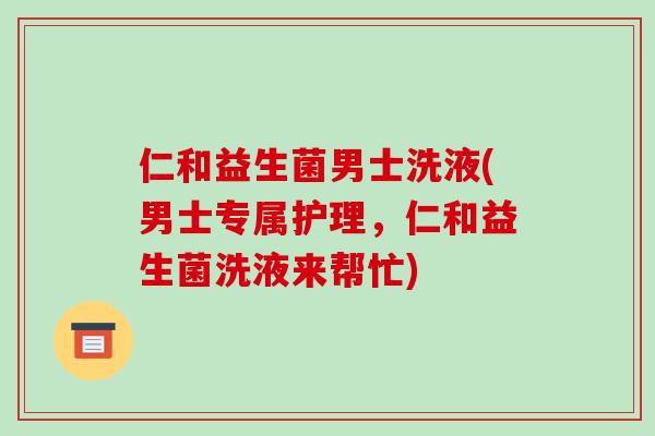 仁和益生菌男士洗液(男士专属护理，仁和益生菌洗液来帮忙)