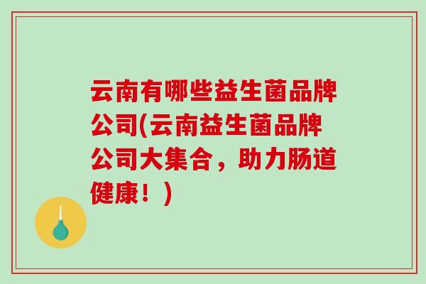 云南有哪些益生菌品牌公司(云南益生菌品牌公司大集合，助力肠道健康！)