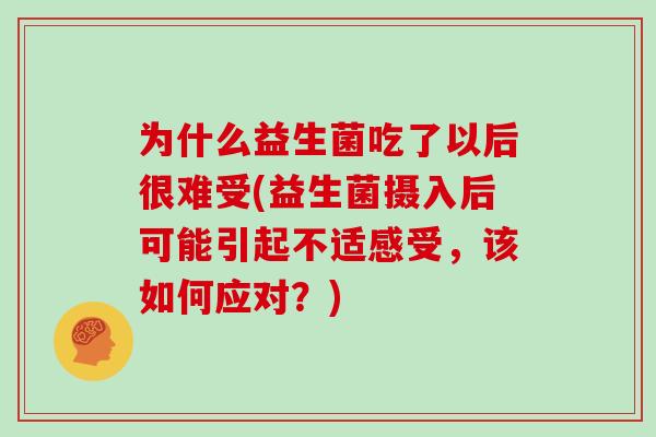 为什么益生菌吃了以后很难受(益生菌摄入后可能引起不适感受，该如何应对？)