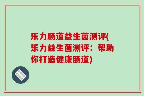 乐力肠道益生菌测评(乐力益生菌测评：帮助你打造健康肠道)