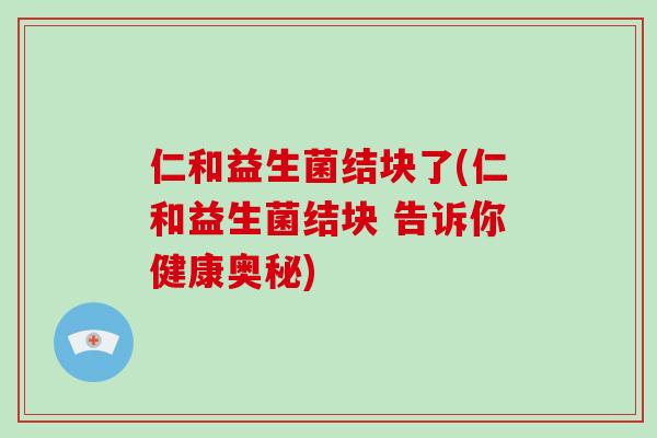 仁和益生菌结块了(仁和益生菌结块 告诉你健康奥秘)