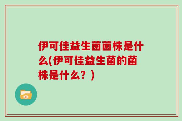 伊可佳益生菌菌株是什么(伊可佳益生菌的菌株是什么？)