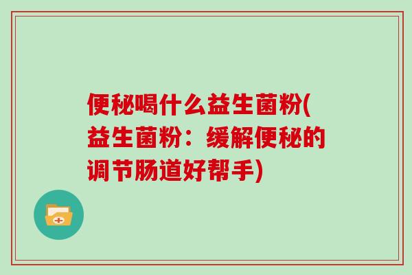 便秘喝什么益生菌粉(益生菌粉：缓解便秘的调节肠道好帮手)