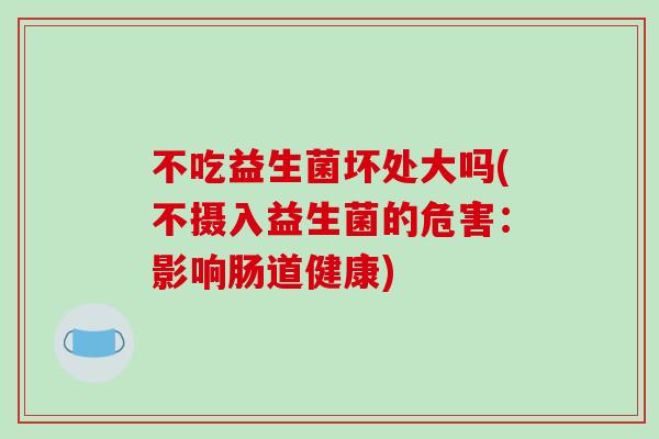 不吃益生菌坏处大吗(不摄入益生菌的危害:影响肠道健康) 不吃益生菌坏处大吗(不摄入益生菌的危害:影响肠道健康)