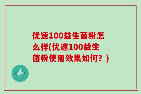 优速100益生菌粉怎么样(优速100益生菌粉使用效果如何?) 优速100益生菌粉怎么样(优速100益生菌粉使用效果如何?)