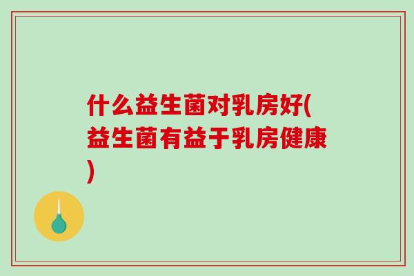 什么益生菌对乳房好(益生菌有益于乳房健康)