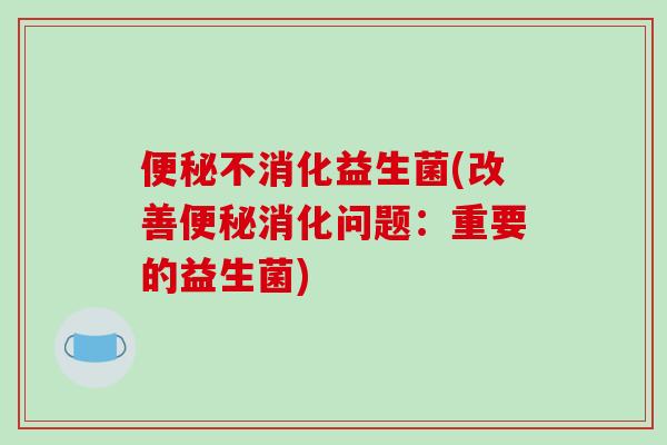 便秘不消化益生菌(改善便秘消化问题：重要的益生菌)