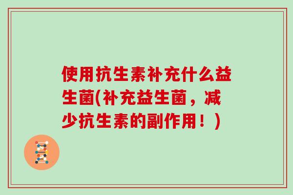 使用抗生素补充什么益生菌(补充益生菌，减少抗生素的副作用！)