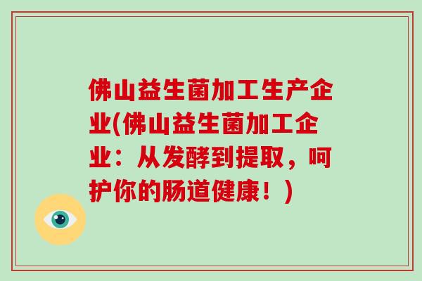 佛山益生菌加工生产企业(佛山益生菌加工企业:从发酵到提取,呵护你的肠道健康!) 佛山益生菌加工生产企业(佛山益生菌加工企业:从发酵到提取,呵护你的肠道健康!)