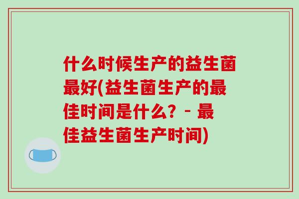 什么时候生产的益生菌最好(益生菌生产的最佳时间是什么？- 最佳益生菌生产时间)