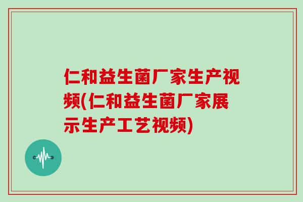 仁和益生菌厂家生产视频(仁和益生菌厂家展示生产工艺视频)