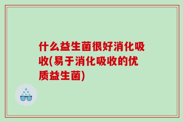 什么益生菌很好消化吸收(易于消化吸收的优质益生菌) 什么益生菌很好消化吸收(易于消化吸收的优质益生菌)