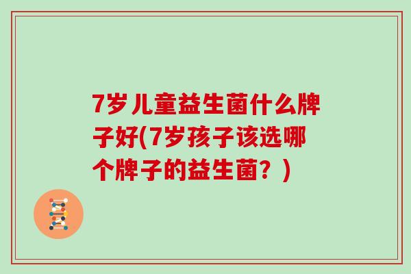 7岁儿童益生菌什么牌子好(7岁孩子该选哪个牌子的益生菌？)