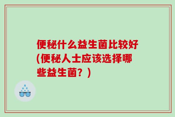 便秘什么益生菌比较好(便秘人士应该选择哪些益生菌？)