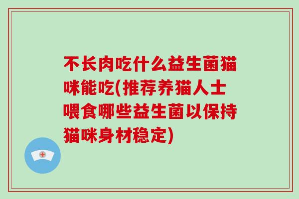 不长肉吃什么益生菌猫咪能吃(推荐养猫人士喂食哪些益生菌以保持猫咪身材稳定)
