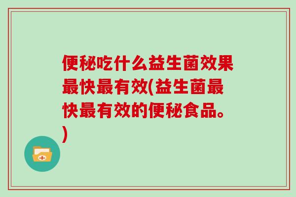 便秘吃什么益生菌效果最快最有效(益生菌最快最有效的便秘食品。)