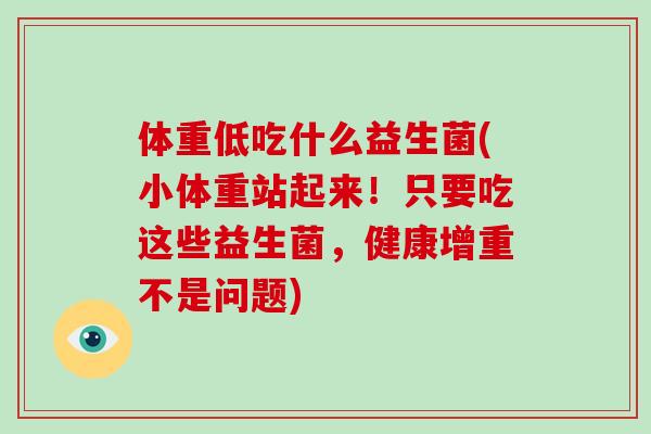 体重低吃什么益生菌(小体重站起来！只要吃这些益生菌，健康增重不是问题)