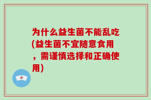 为什么益生菌不能乱吃(益生菌不宜随意食用，需谨慎选择和正确使用)