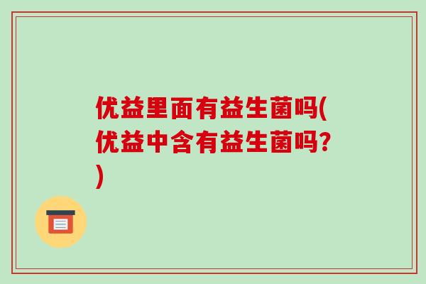 优益里面有益生菌吗(优益中含有益生菌吗？)
