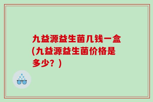 九益源益生菌几钱一盒(九益源益生菌价格是多少？)