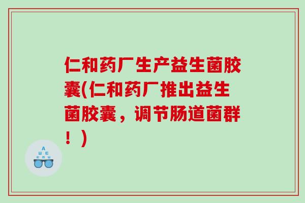 仁和药厂生产益生菌胶囊(仁和药厂推出益生菌胶囊，调节肠道菌群！)