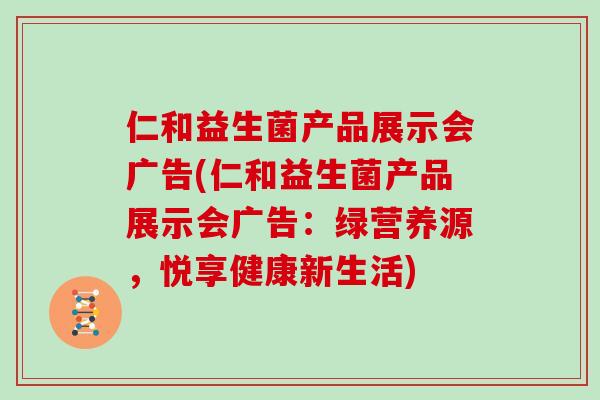 仁和益生菌产品展示会广告(仁和益生菌产品展示会广告：绿营养源，悦享健康新生活)