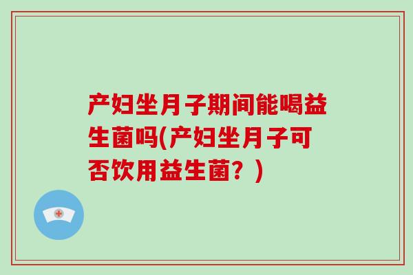 产妇坐月子期间能喝益生菌吗(产妇坐月子可否饮用益生菌？)