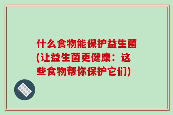 什么食物能保护益生菌(让益生菌更健康：这些食物帮你保护它们)