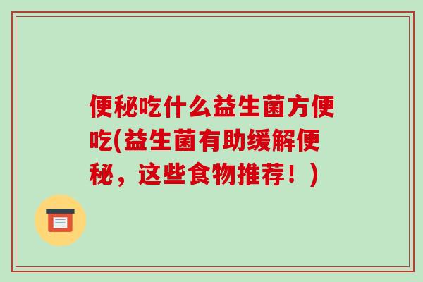 便秘吃什么益生菌方便吃(益生菌有助缓解便秘，这些食物推荐！)