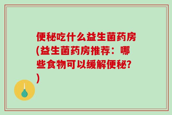 便秘吃什么益生菌药房(益生菌药房推荐：哪些食物可以缓解便秘？)