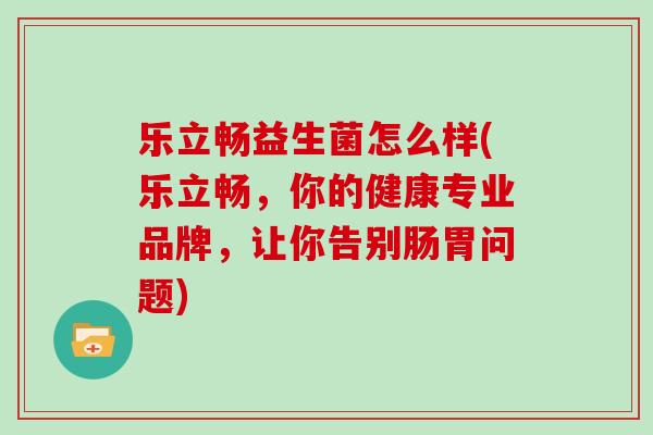 乐立畅益生菌怎么样(乐立畅，你的健康专业品牌，让你告别肠胃问题)