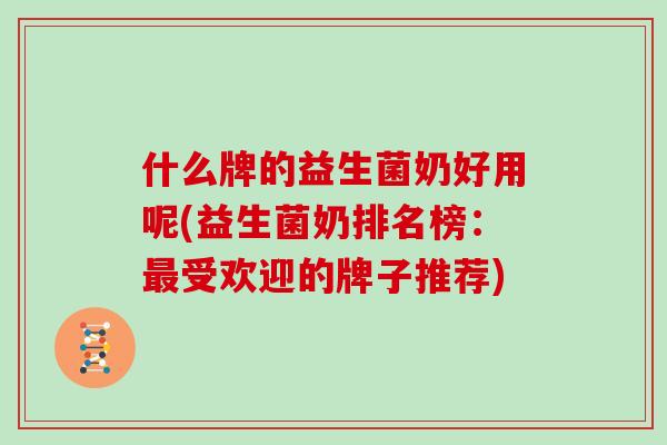 什么牌的益生菌奶好用呢(益生菌奶排名榜：最受欢迎的牌子推荐)
