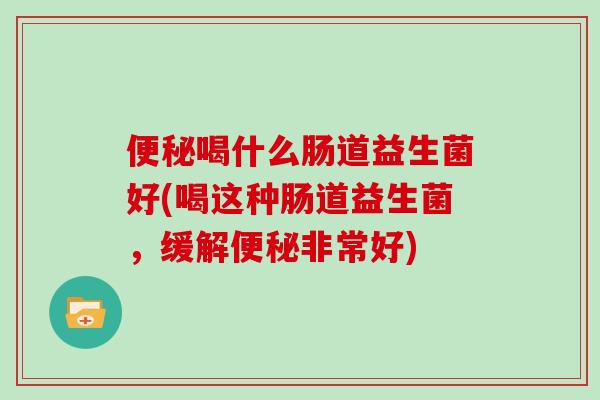 便秘喝什么肠道益生菌好(喝这种肠道益生菌，缓解便秘非常好)