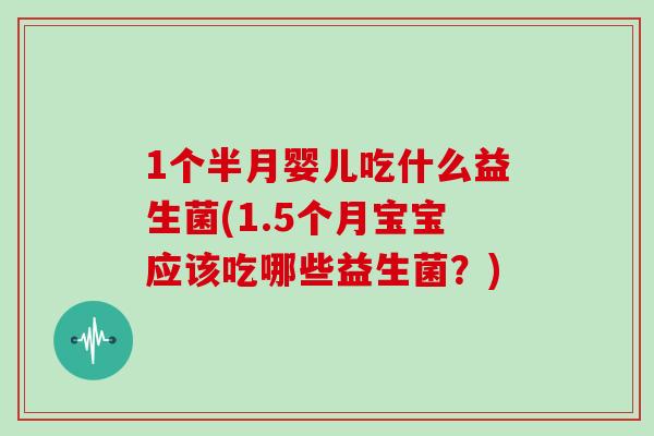 1个半月婴儿吃什么益生菌(1.5个月宝宝应该吃哪些益生菌？)